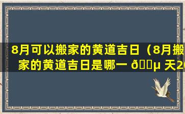 8月可以搬家的黄道吉日（8月搬家的黄道吉日是哪一 🌵 天2022）